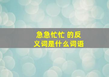 急急忙忙 的反义词是什么词语